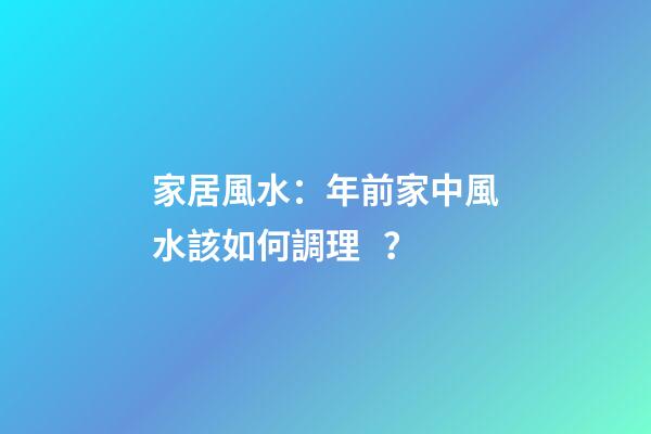 家居風水：年前家中風水該如何調理？